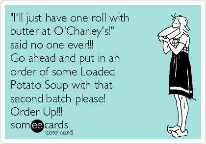 "I'll just have one roll with
butter at O'Charley's!"
said no one ever!!!
Go ahead and put in an
order of some Loaded
Potato Soup with that
second batch please! 
Order Up!!!