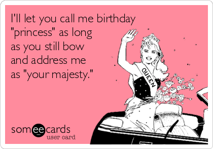 I'll let you call me birthday
"princess" as long
as you still bow
and address me
as "your majesty."