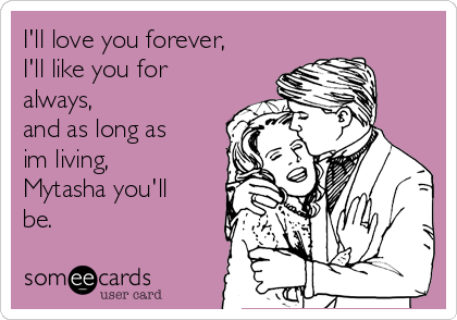 I'll love you forever,
I'll like you for
always,
and as long as
im living,
Mytasha you'll
be.