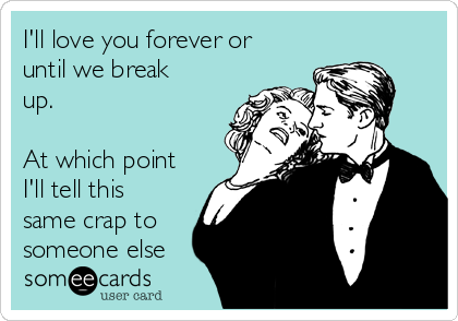 I'll love you forever or
until we break
up.

At which point
I'll tell this
same crap to
someone else