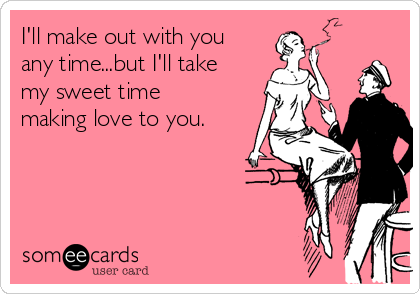 I'll make out with you
any time...but I'll take
my sweet time
making love to you.