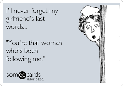 I'll never forget my
girlfriend's last
words... 

"You're that woman 
who's been
following me."