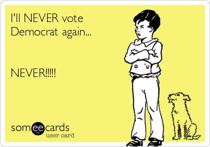 I'll NEVER vote
Democrat again... 


NEVER!!!!!