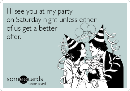 I'll see you at my party
on Saturday night unless either
of us get a better
offer.