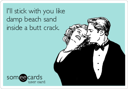 I'll stick with you like
damp beach sand
inside a butt crack.