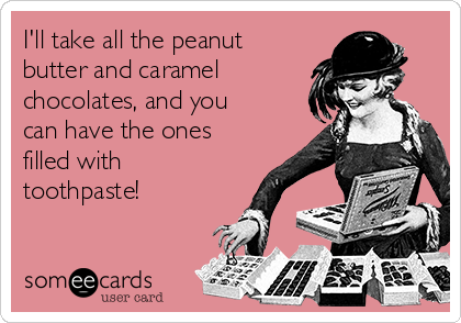 I'll take all the peanut
butter and caramel
chocolates, and you
can have the ones
filled with
toothpaste!