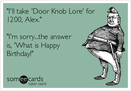 "I'll take 'Door Knob Lore' for
1200, Alex."

"I'm sorry...the answer
is, 'What is Happy
Birthday!"

