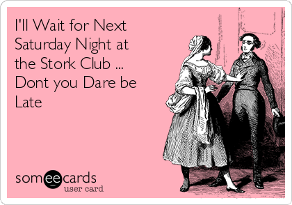 I'll Wait for Next
Saturday Night at
the Stork Club ...
Dont you Dare be
Late