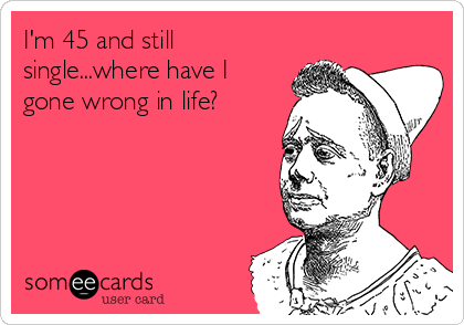 I'm 45 and still
single...where have I
gone wrong in life?