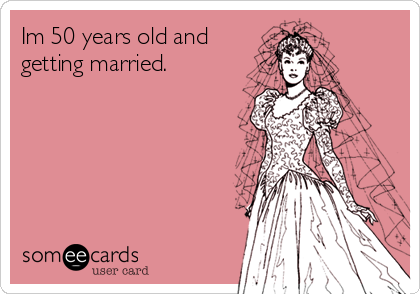 Im 50 years old and
getting married.