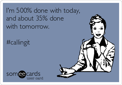 I'm 500% done with today,
and about 35% done 
with tomorrow.

#callingit