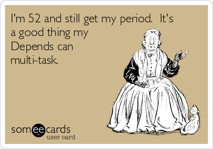 I'm 52 and still get my period.  It's
a good thing my
Depends can
multi-task.