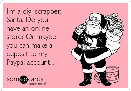 I'm a digi-scrapper,
Santa. Do you
have an online
store? Or maybe
you can make a
deposit to my
Paypal account...