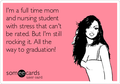 I'm a full time mom
and nursing student
with stress that can't
be rated. But I'm still
rocking it. All the
way to graduation! 