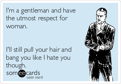 I'm a gentleman and have
the utmost respect for
woman.


I'll still pull your hair and
bang you like I hate you
though.