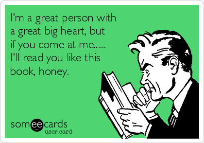 I'm a great person with
a great big heart, but
if you come at me......
I'll read you like this
book, honey.