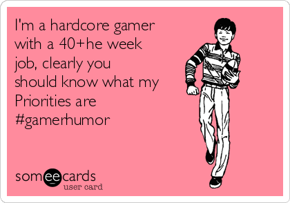 I'm a hardcore gamer
with a 40+he week
job, clearly you
should know what my
Priorities are
#gamerhumor