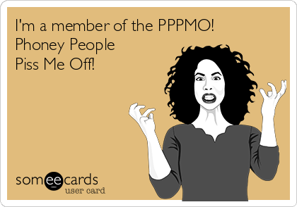 I'm a member of the PPPMO!
Phoney People
Piss Me Off!