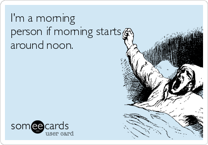 I'm a morning
person if morning starts
around noon. 