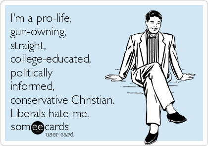 I'm a pro-life,
gun-owning,
straight,
college-educated,
politically
informed,
conservative Christian.
Liberals hate me.