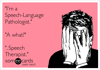 "I'm a
Speech-Language
Pathologist."

"A what?"

"..Speech
Therapist."