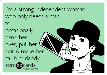 I'm a strong independent woman
who only needs a man
to
occasionally
bend her
over, pull her
hair & make her
call him daddy 