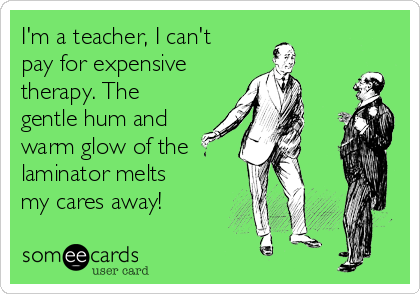 I'm a teacher, I can't
pay for expensive
therapy. The
gentle hum and
warm glow of the
laminator melts
my cares away!