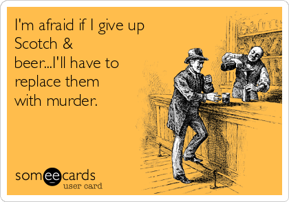 I'm afraid if I give up
Scotch &
beer...I'll have to
replace them
with murder.