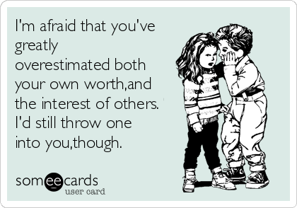 I'm afraid that you've
greatly
overestimated both
your own worth,and
the interest of others.
I'd still throw one
into you,though.