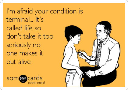 I'm afraid your condition is
terminal... It's
called life so
don't take it too 
seriously no
one makes it
out alive