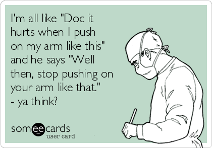 I'm all like "Doc it
hurts when I push
on my arm like this"
and he says "Well
then, stop pushing on
your arm like that." 
- ya think?