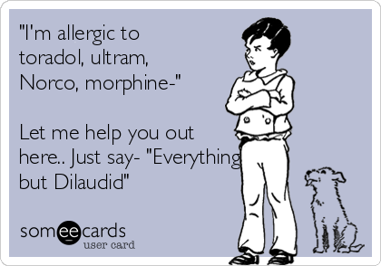 "I'm allergic to
toradol, ultram,
Norco, morphine-"

Let me help you out
here.. Just say- "Everything
but Dilaudid"