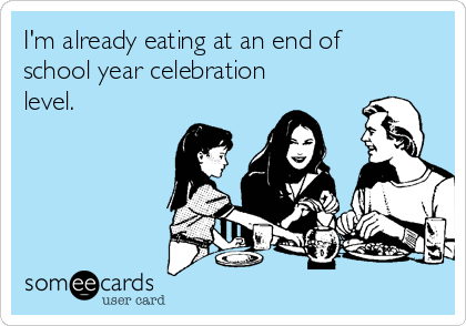 I'm already eating at an end of
school year celebration
level.