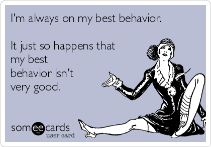 I'm always on my best behavior.

It just so happens that
my best
behavior isn't
very good.