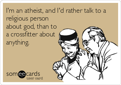 I'm an atheist, and I'd rather talk to a
religious person
about god, than to
a crossfitter about 
anything.
