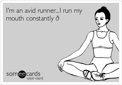 I'm an avid runner...I run my
mouth constantly ?