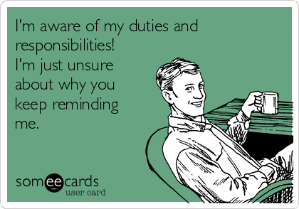 I'm aware of my duties and
responsibilities! 
I'm just unsure
about why you
keep reminding
me.