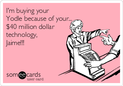 I'm buying your
Yodle because of your...
$40 million dollar
technology,
Jaime!!!