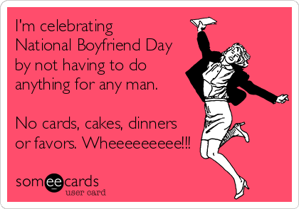 I'm celebrating 
National Boyfriend Day
by not having to do
anything for any man.

No cards, cakes, dinners
or favors. Wheeeeeeeee!!!