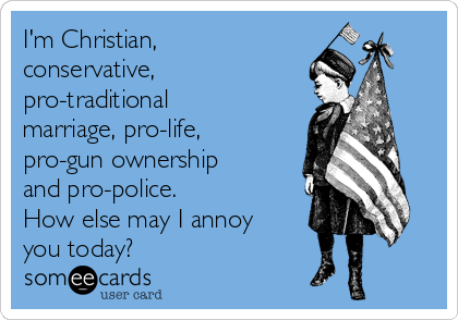 I'm Christian,
conservative,
pro-traditional
marriage, pro-life,
pro-gun ownership
and pro-police.
How else may I annoy
you today?