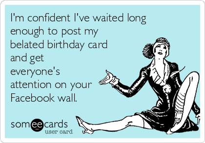 I'm confident I've waited long
enough to post my
belated birthday card
and get
everyone's
attention on your
Facebook wall.