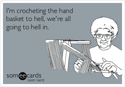 I'm crocheting the hand
basket to hell, we're all
going to hell in.