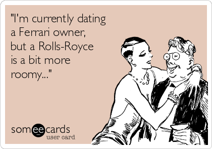 "I'm currently dating
a Ferrari owner, 
but a Rolls-Royce
is a bit more
roomy..."