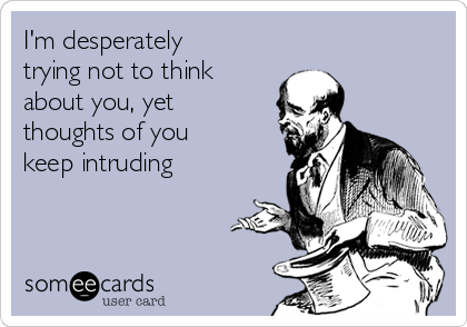 I'm desperately
trying not to think
about you, yet
thoughts of you
keep intruding 