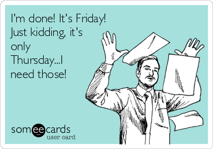 I'm done! It's Friday!
Just kidding, it's
only
Thursday...I
need those!