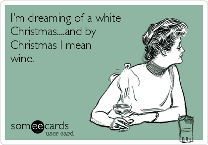 I'm dreaming of a white
Christmas....and by
Christmas I mean
wine. 