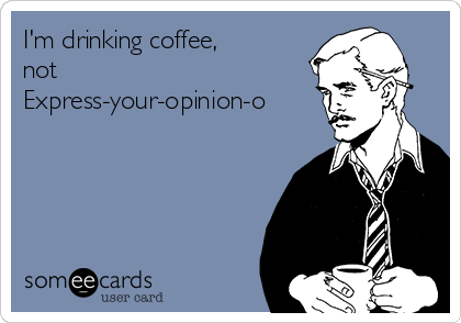 I'm drinking coffee,
not
Express-your-opinion-o
