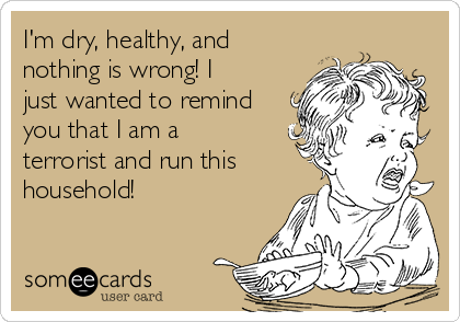 I'm dry, healthy, and
nothing is wrong! I
just wanted to remind
you that I am a
terrorist and run this
household!