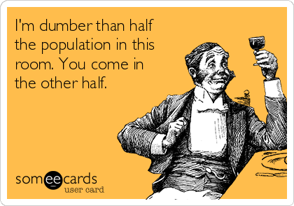 I'm dumber than half
the population in this
room. You come in
the other half.