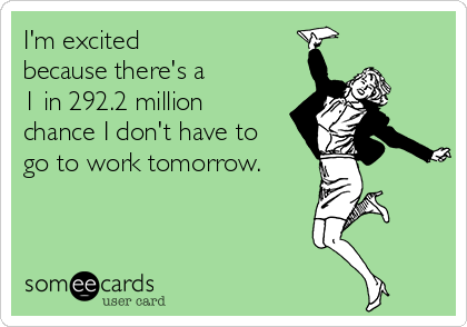 I'm excited 
because there's a 
1 in 292.2 million
chance I don't have to
go to work tomorrow.